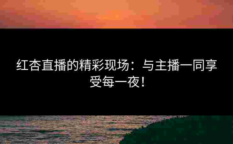 红杏直播的精彩现场：与主播一同享受每一夜！