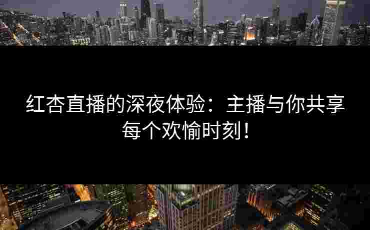 红杏直播的深夜体验：主播与你共享每个欢愉时刻！