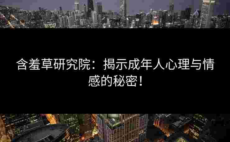 含羞草研究院：揭示成年人心理与情感的秘密！