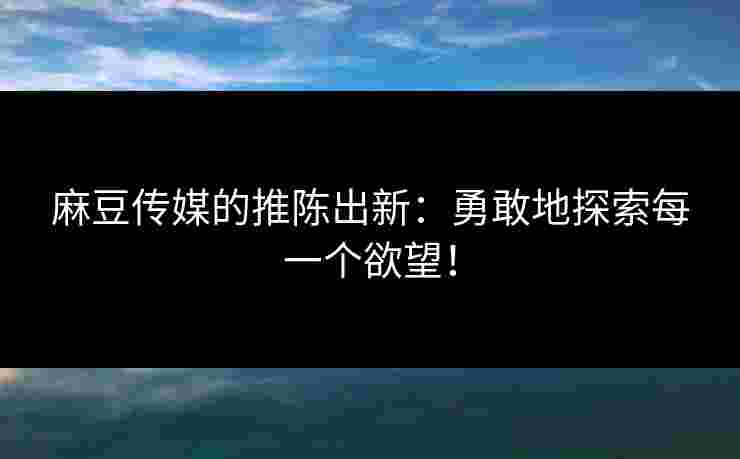 麻豆传媒的推陈出新：勇敢地探索每一个欲望！
