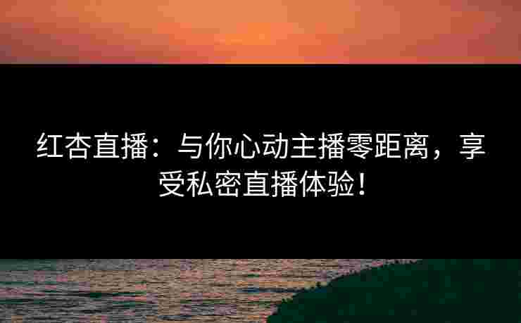 红杏直播：与你心动主播零距离，享受私密直播体验！