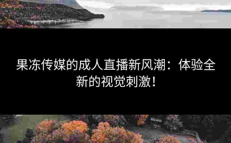 果冻传媒的成人直播新风潮：体验全新的视觉刺激！
