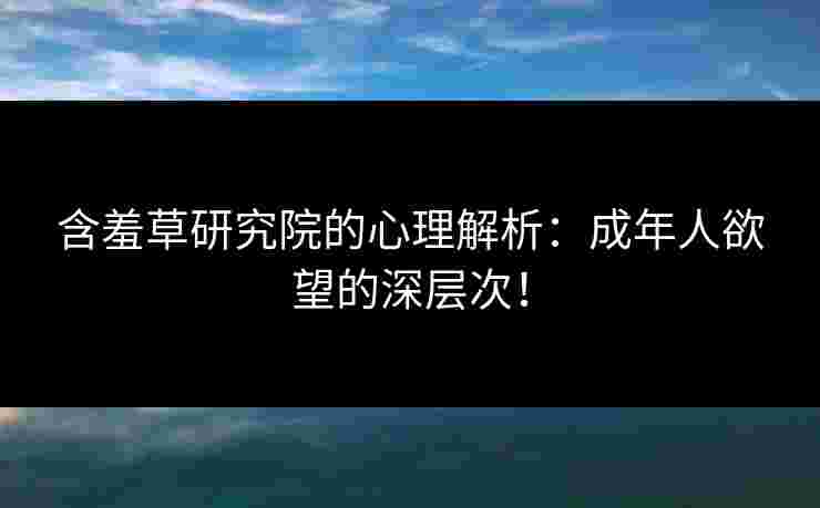 含羞草研究院的心理解析：成年人欲望的深层次！