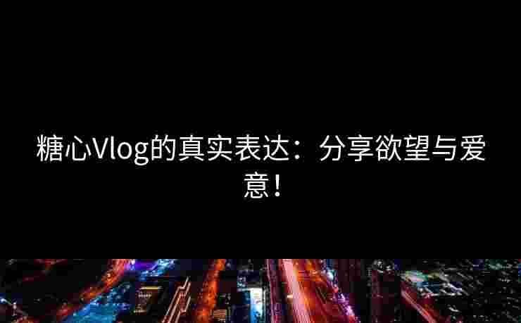 糖心Vlog的真实表达：分享欲望与爱意！