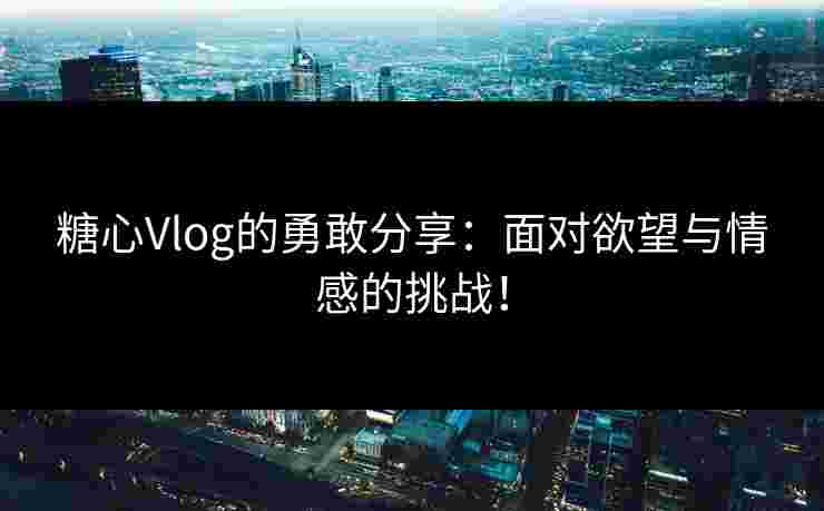 糖心Vlog的勇敢分享：面对欲望与情感的挑战！