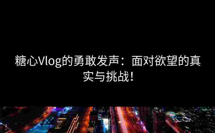 糖心Vlog的勇敢发声：面对欲望的真实与挑战！