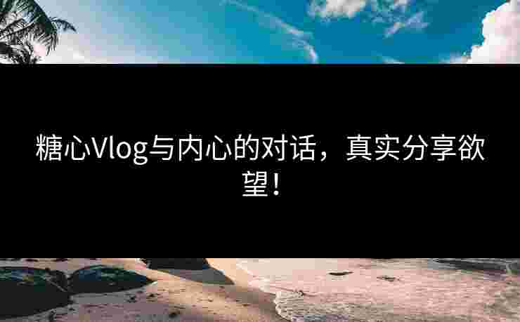 糖心Vlog与内心的对话，真实分享欲望！