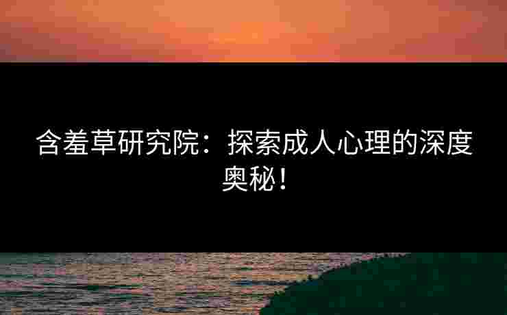 含羞草研究院：探索成人心理的深度奥秘！
