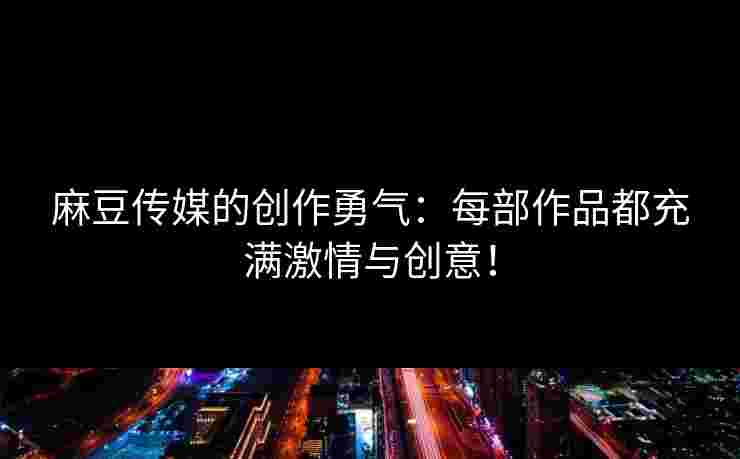 麻豆传媒的创作勇气：每部作品都充满激情与创意！