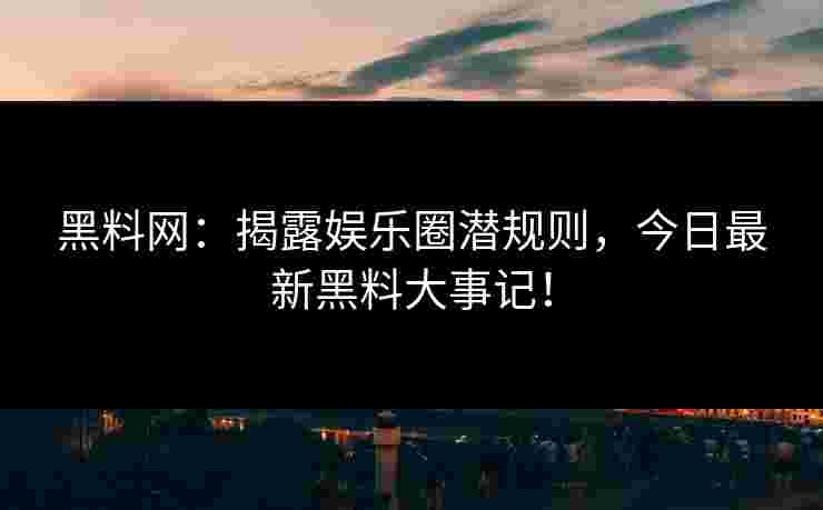 黑料网：揭露娱乐圈潜规则，今日最新黑料大事记！