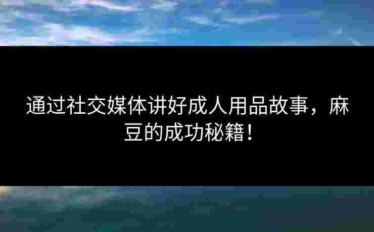通过社交媒体讲好成人用品故事，麻豆的成功秘籍！