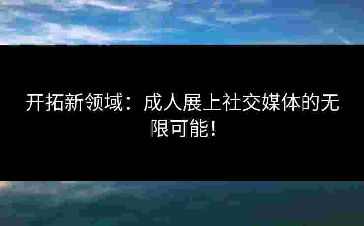 开拓新领域：成人展上社交媒体的无限可能！