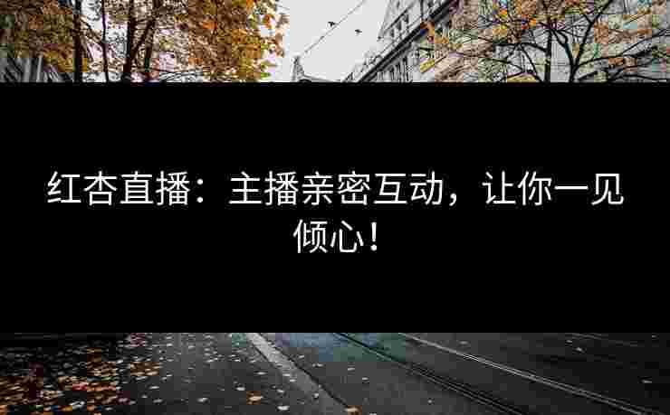 红杏直播：主播亲密互动，让你一见倾心！