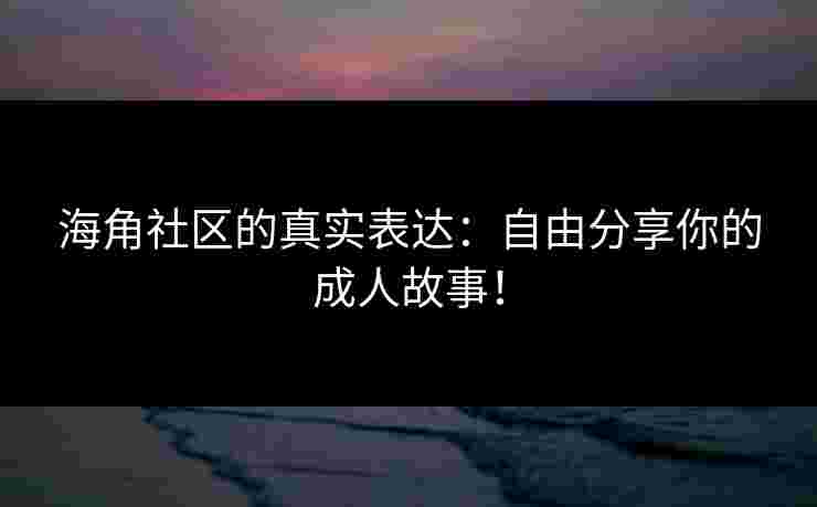 海角社区的真实表达：自由分享你的成人故事！
