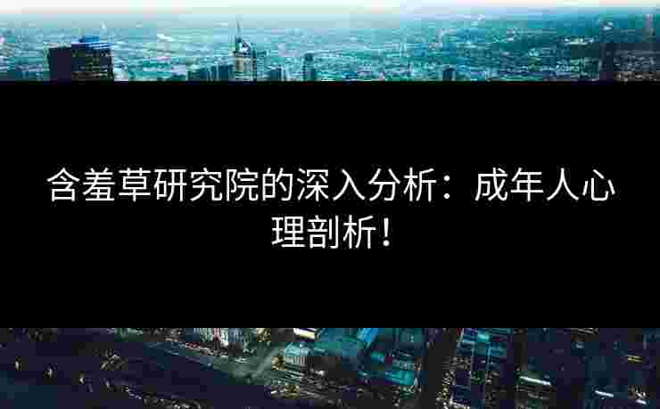 含羞草研究院的深入分析：成年人心理剖析！