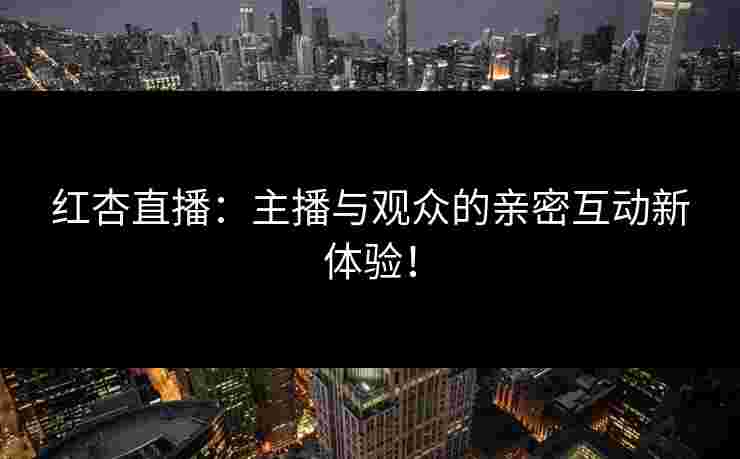 红杏直播：主播与观众的亲密互动新体验！