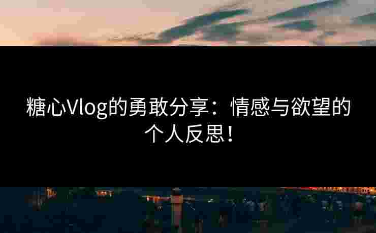 糖心Vlog的勇敢分享：情感与欲望的个人反思！