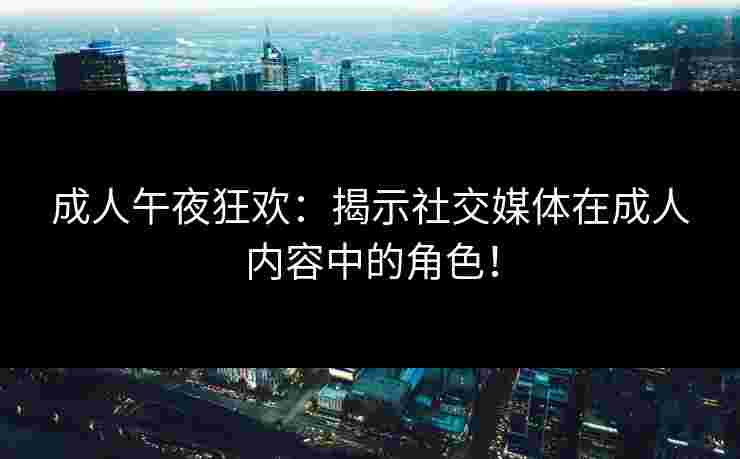 成人午夜狂欢：揭示社交媒体在成人内容中的角色！