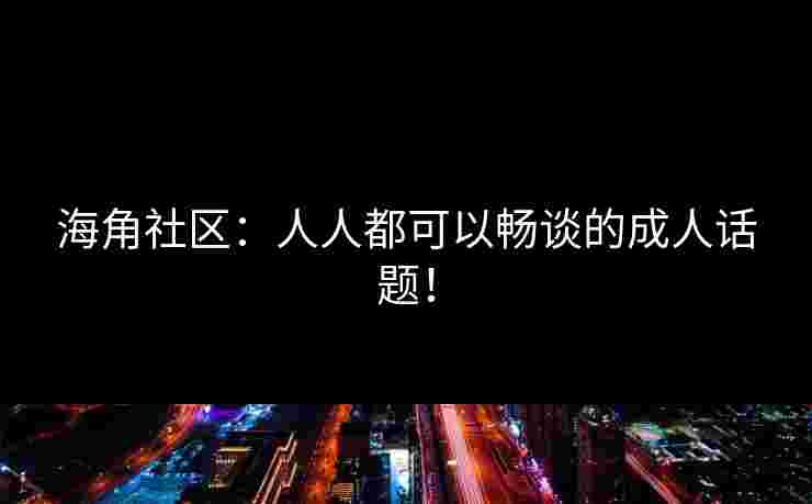 海角社区：人人都可以畅谈的成人话题！