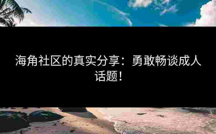 海角社区的真实分享：勇敢畅谈成人话题！