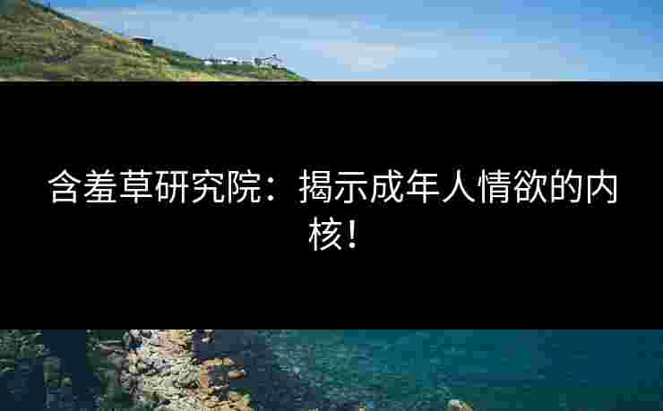 含羞草研究院：揭示成年人情欲的内核！
