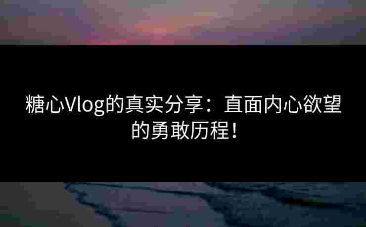 糖心Vlog的真实分享：直面内心欲望的勇敢历程！