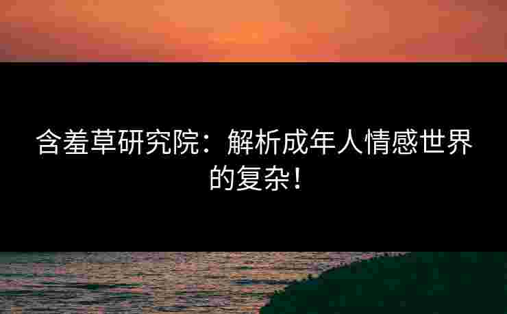 含羞草研究院：解析成年人情感世界的复杂！