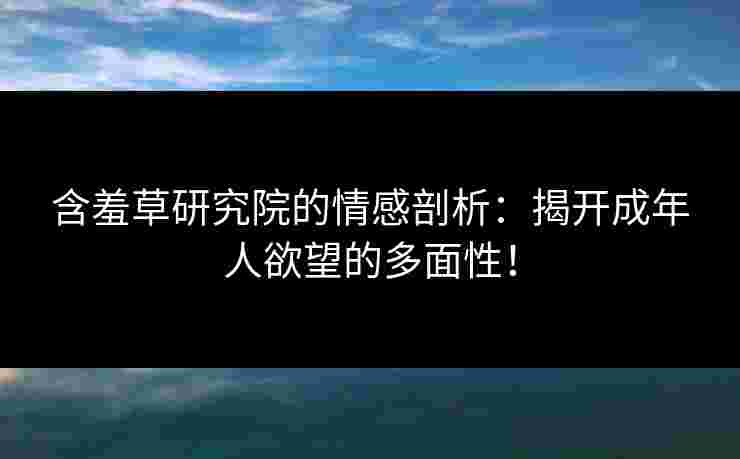 含羞草研究院的情感剖析：揭开成年人欲望的多面性！