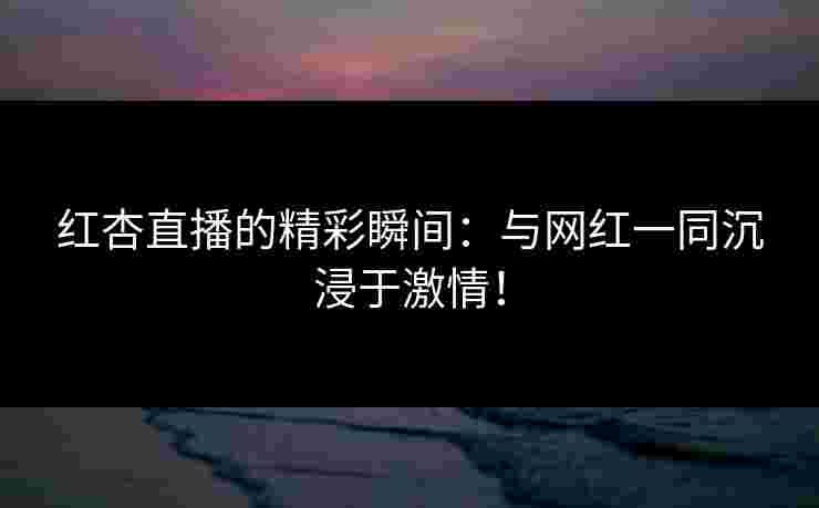 红杏直播的精彩瞬间：与网红一同沉浸于激情！