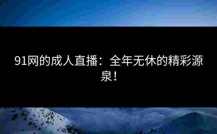 91网的成人直播：全年无休的精彩源泉！