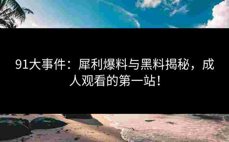 91大事件：犀利爆料与黑料揭秘，成人观看的第一站！