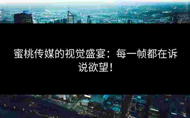 蜜桃传媒的视觉盛宴：每一帧都在诉说欲望！
