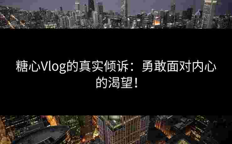 糖心Vlog的真实倾诉：勇敢面对内心的渴望！