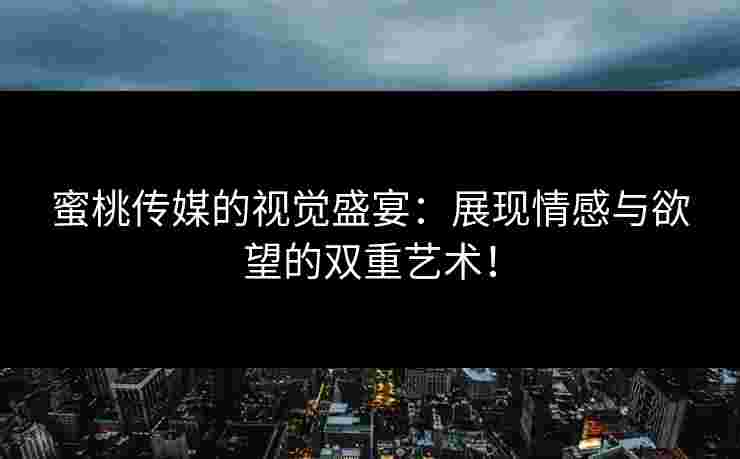蜜桃传媒的视觉盛宴：展现情感与欲望的双重艺术！