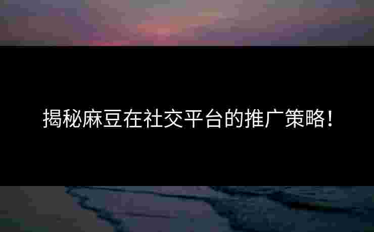 揭秘麻豆在社交平台的推广策略！