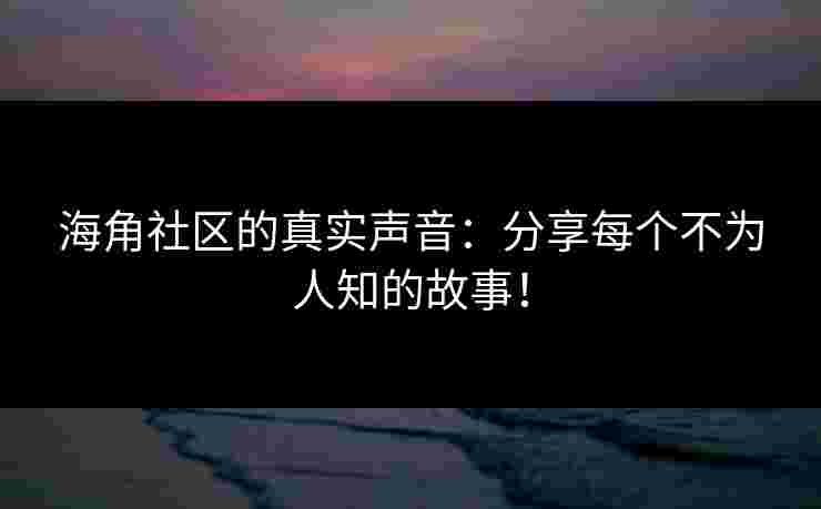 海角社区的真实声音：分享每个不为人知的故事！
