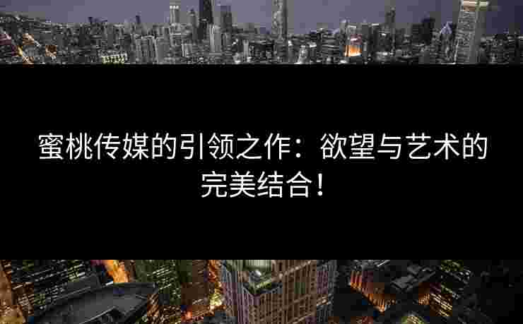 蜜桃传媒的引领之作：欲望与艺术的完美结合！