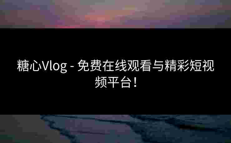 糖心Vlog - 免费在线观看与精彩短视频平台！