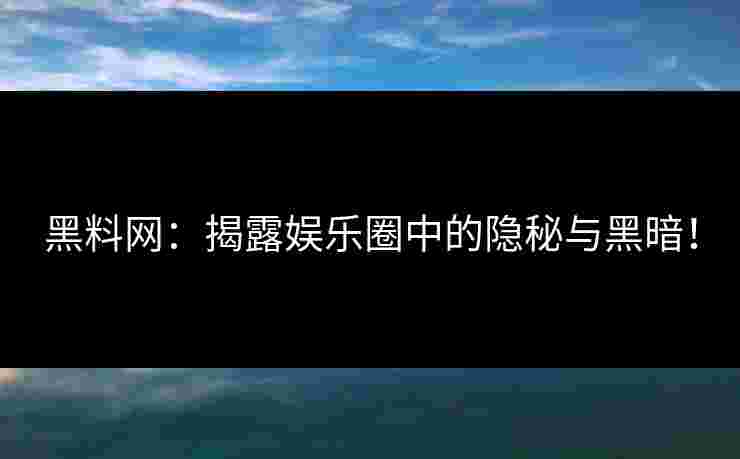 黑料网：揭露娱乐圈中的隐秘与黑暗！