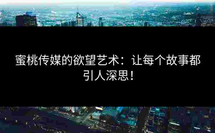蜜桃传媒的欲望艺术：让每个故事都引人深思！