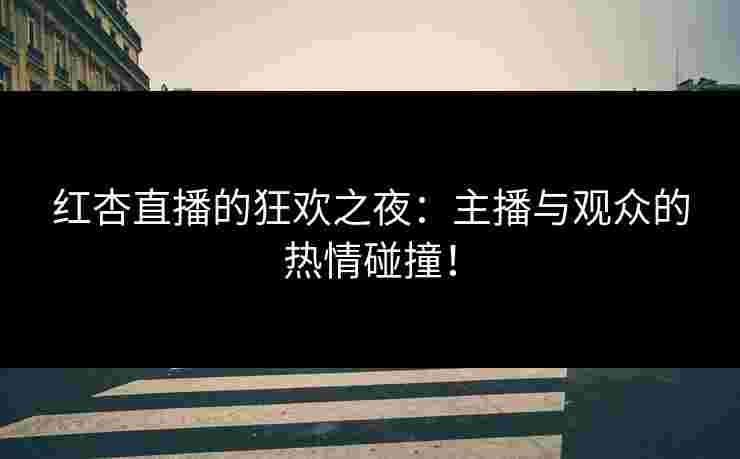 红杏直播的狂欢之夜：主播与观众的热情碰撞！