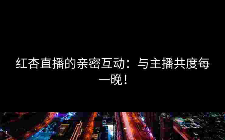 红杏直播的亲密互动：与主播共度每一晚！