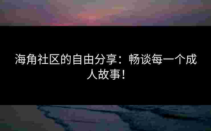 海角社区的自由分享：畅谈每一个成人故事！