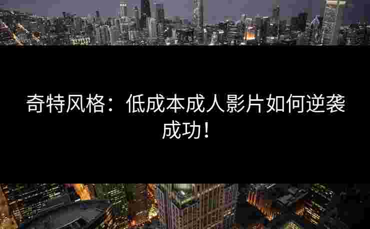 奇特风格：低成本成人影片如何逆袭成功！