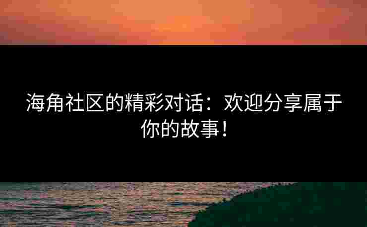 海角社区的精彩对话：欢迎分享属于你的故事！