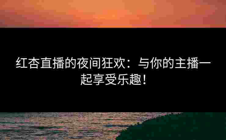 红杏直播的夜间狂欢：与你的主播一起享受乐趣！