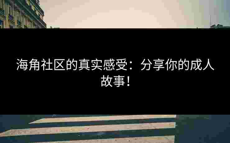 海角社区的真实感受：分享你的成人故事！