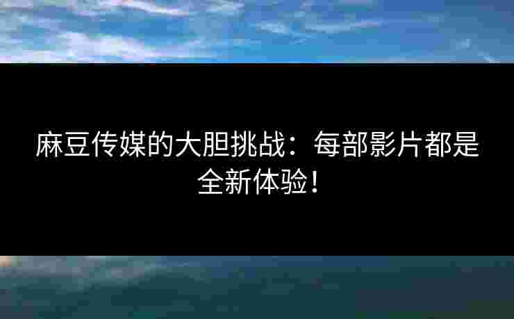 麻豆传媒的大胆挑战：每部影片都是全新体验！