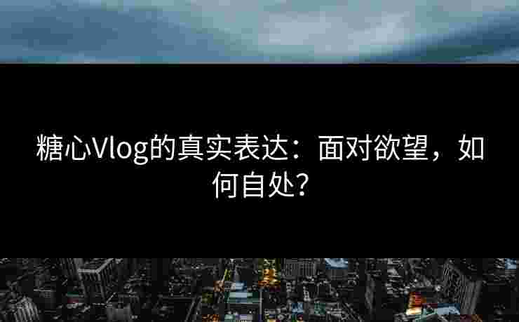 糖心Vlog的真实表达：面对欲望，如何自处？