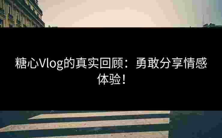糖心Vlog的真实回顾：勇敢分享情感体验！